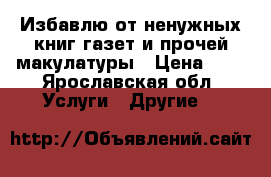 Избавлю от ненужных книг,газет и прочей макулатуры › Цена ­ 2 - Ярославская обл. Услуги » Другие   